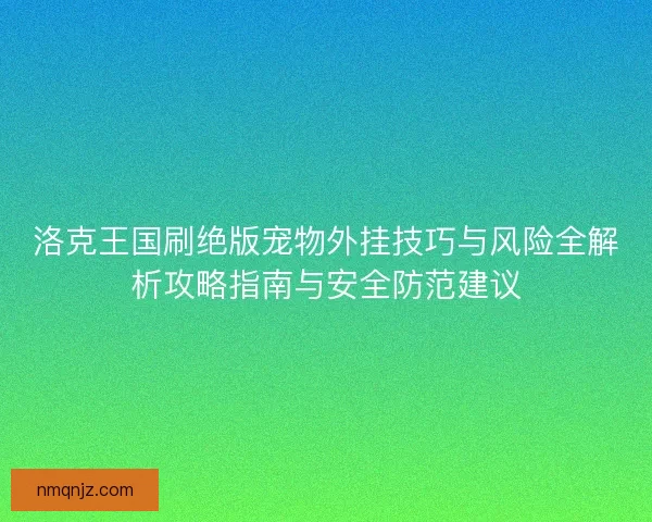 洛克王国刷绝版宠物外挂技巧与风险全解析攻略指南与安全防范建议