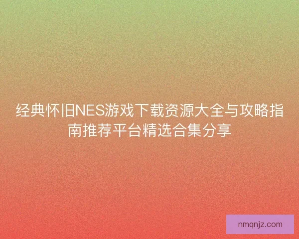经典怀旧NES游戏下载资源大全与攻略指南推荐平台精选合集分享