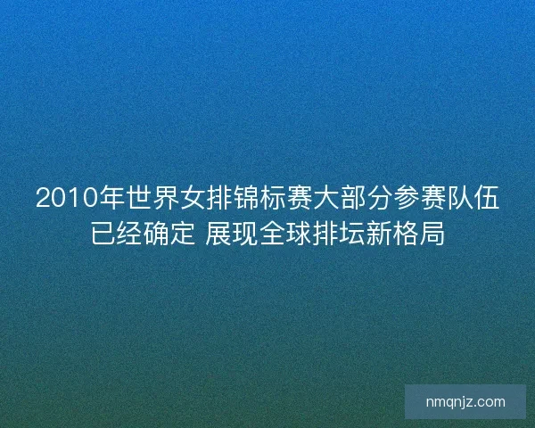 2010年世界女排锦标赛大部分参赛队伍已经确定 展现全球排坛新格局