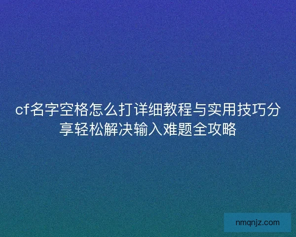 cf名字空格怎么打详细教程与实用技巧分享轻松解决输入难题全攻略