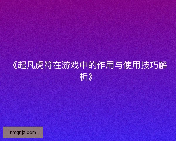 《起凡虎符在游戏中的作用与使用技巧解析》