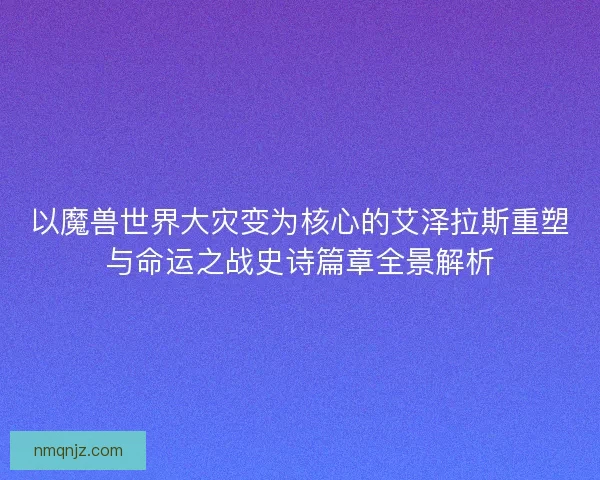 以魔兽世界大灾变为核心的艾泽拉斯重塑与命运之战史诗篇章全景解析