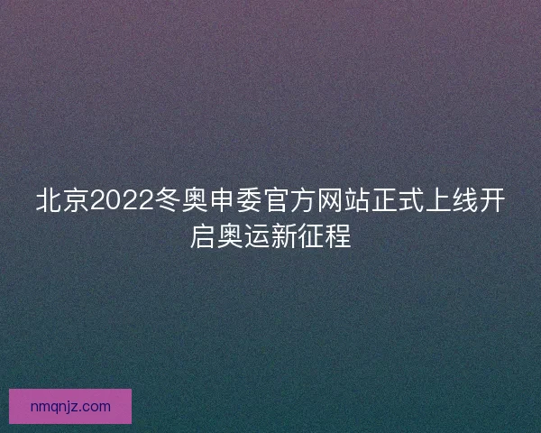 北京2022冬奥申委官方网站正式上线开启奥运新征程