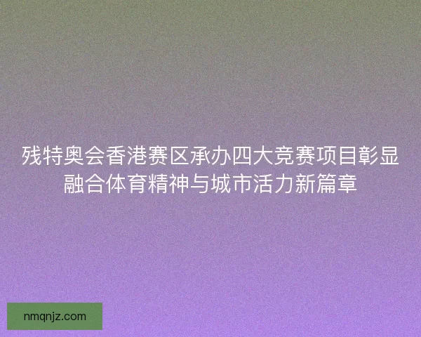 残特奥会香港赛区承办四大竞赛项目彰显融合体育精神与城市活力新篇章