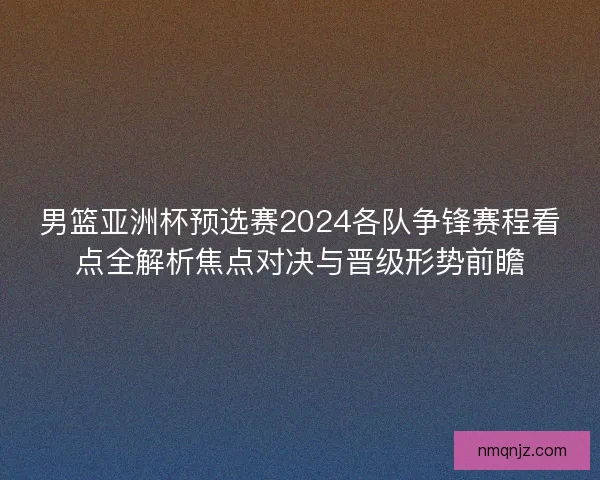 男篮亚洲杯预选赛2024各队争锋赛程看点全解析焦点对决与晋级形势前瞻