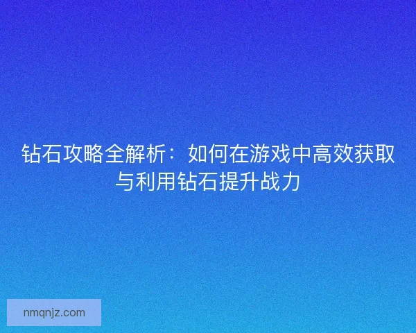 钻石攻略全解析：如何在游戏中高效获取与利用钻石提升战力