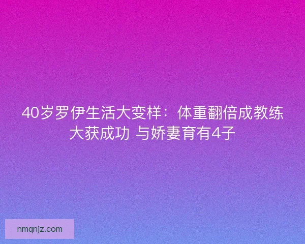 40岁罗伊生活大变样：体重翻倍成教练大获成功 与娇妻育有4子