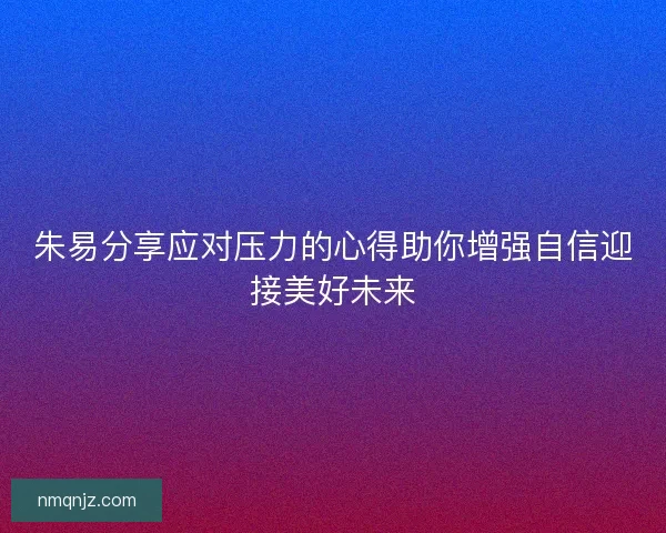 朱易分享应对压力的心得助你增强自信迎接美好未来