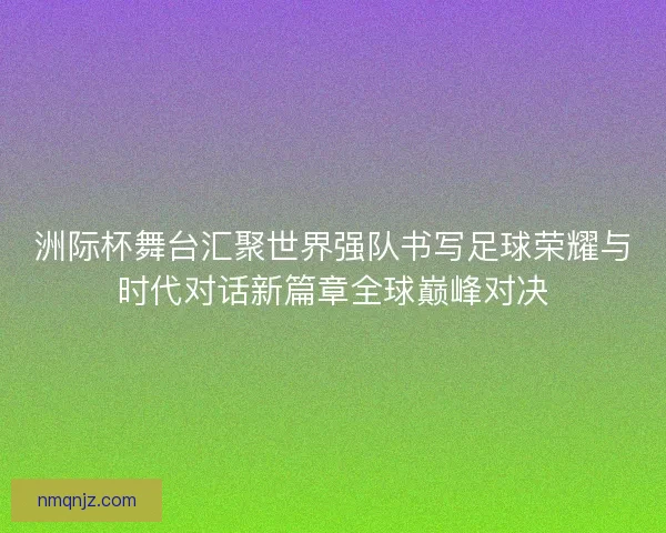 洲际杯舞台汇聚世界强队书写足球荣耀与时代对话新篇章全球巅峰对决