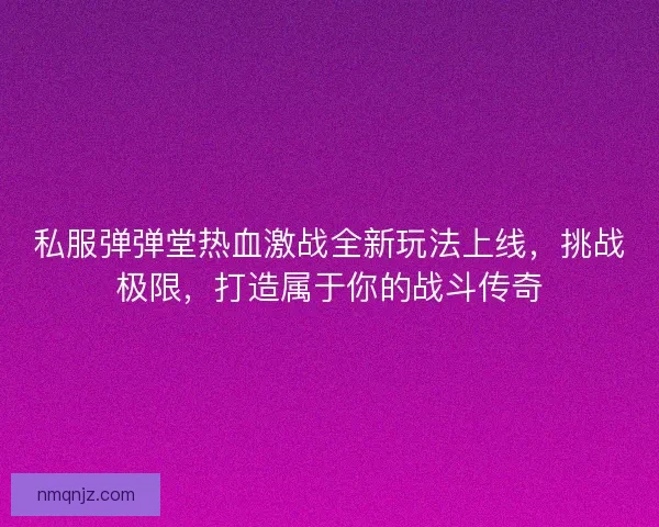 私服弹弹堂热血激战全新玩法上线，挑战极限，打造属于你的战斗传奇
