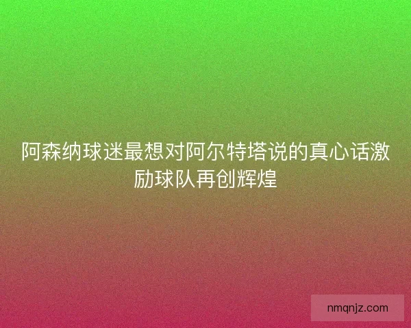 阿森纳球迷最想对阿尔特塔说的真心话激励球队再创辉煌