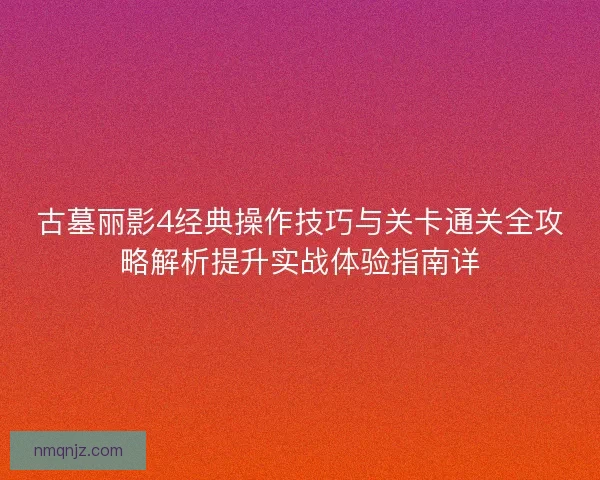 古墓丽影4经典操作技巧与关卡通关全攻略解析提升实战体验指南详