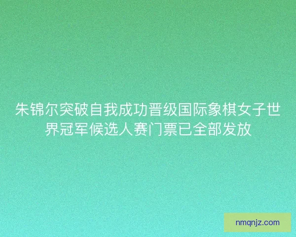 朱锦尔突破自我成功晋级国际象棋女子世界冠军候选人赛门票已全部发放