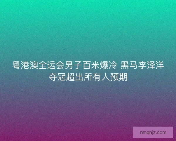 粤港澳全运会男子百米爆冷 黑马李泽洋夺冠超出所有人预期
