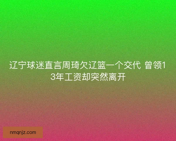 辽宁球迷直言周琦欠辽篮一个交代 曾领13年工资却突然离开