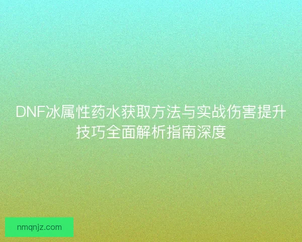 DNF冰属性药水获取方法与实战伤害提升技巧全面解析指南深度
