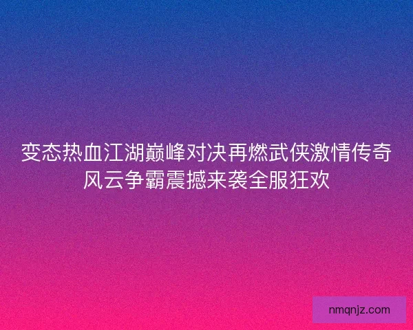 变态热血江湖巅峰对决再燃武侠激情传奇风云争霸震撼来袭全服狂欢