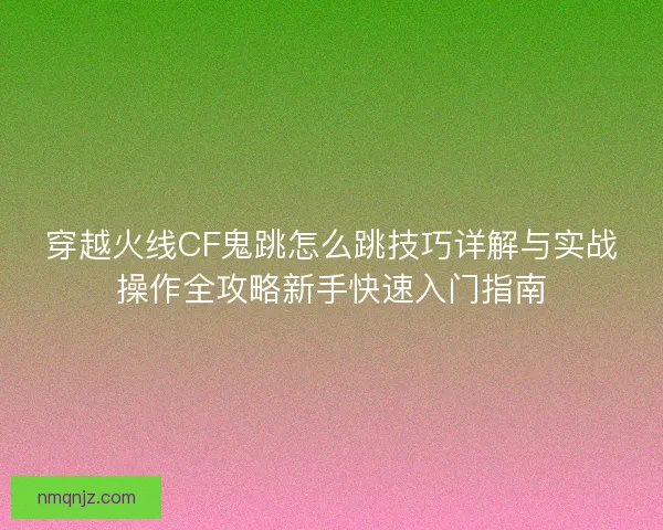 穿越火线CF鬼跳怎么跳技巧详解与实战操作全攻略新手快速入门指南