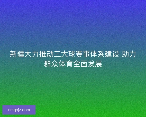 新疆大力推动三大球赛事体系建设 助力群众体育全面发展
