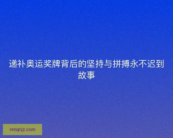 递补奥运奖牌背后的坚持与拼搏永不迟到故事