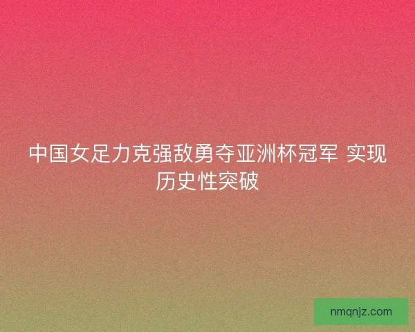 中国女足力克强敌勇夺亚洲杯冠军 实现历史性突破