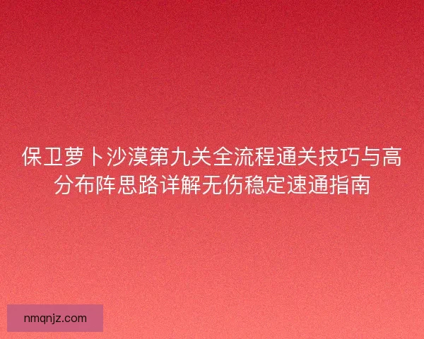 保卫萝卜沙漠第九关全流程通关技巧与高分布阵思路详解无伤稳定速通指南