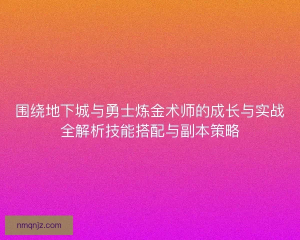 围绕地下城与勇士炼金术师的成长与实战全解析技能搭配与副本策略