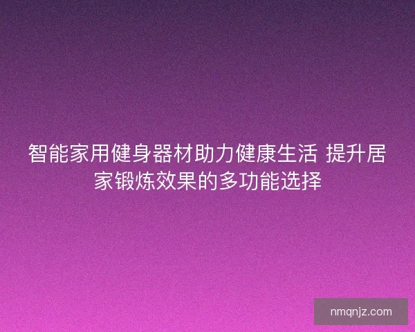 智能家用健身器材助力健康生活 提升居家锻炼效果的多功能选择