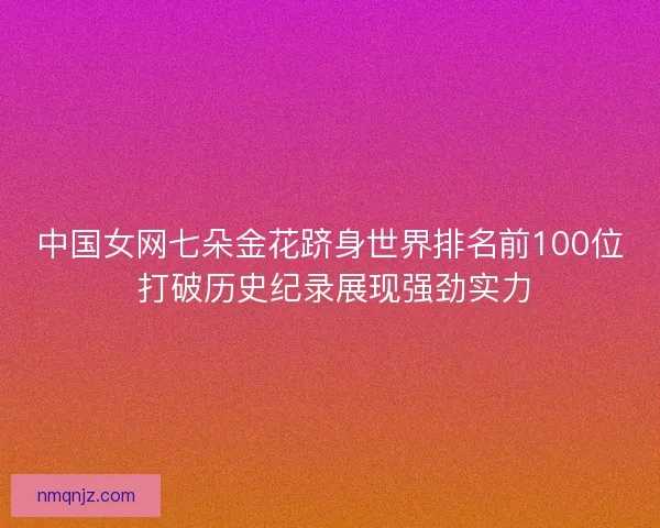 中国女网七朵金花跻身世界排名前100位 打破历史纪录展现强劲实力
