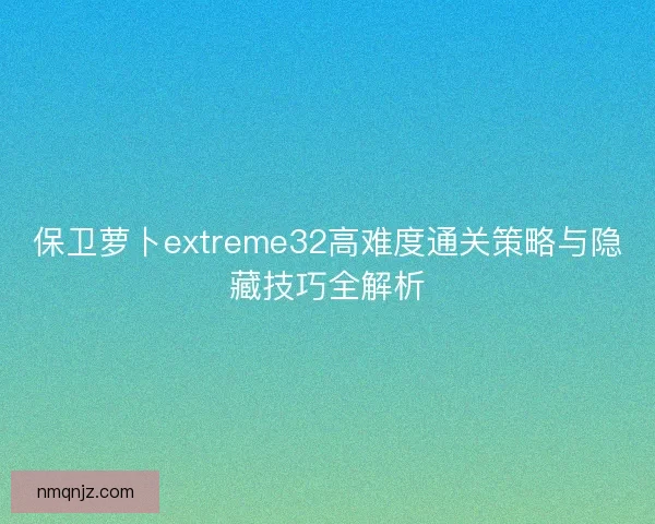 保卫萝卜extreme32高难度通关策略与隐藏技巧全解析