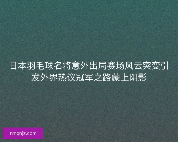 日本羽毛球名将意外出局赛场风云突变引发外界热议冠军之路蒙上阴影