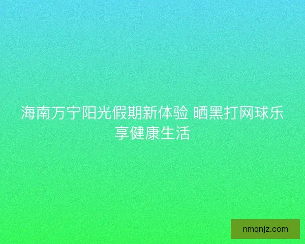 海南万宁阳光假期新体验 晒黑打网球乐享健康生活