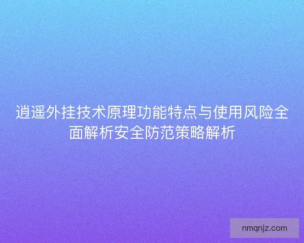 逍遥外挂技术原理功能特点与使用风险全面解析安全防范策略解析