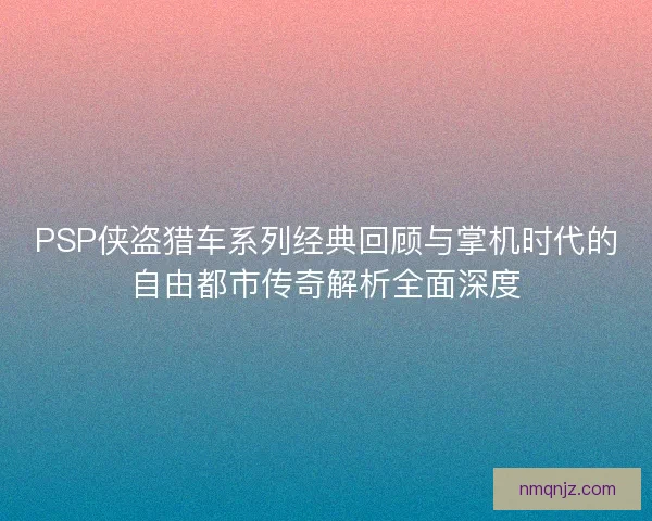 PSP侠盗猎车系列经典回顾与掌机时代的自由都市传奇解析全面深度