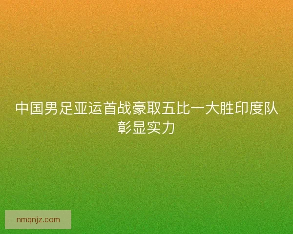 中国男足亚运首战豪取五比一大胜印度队彰显实力