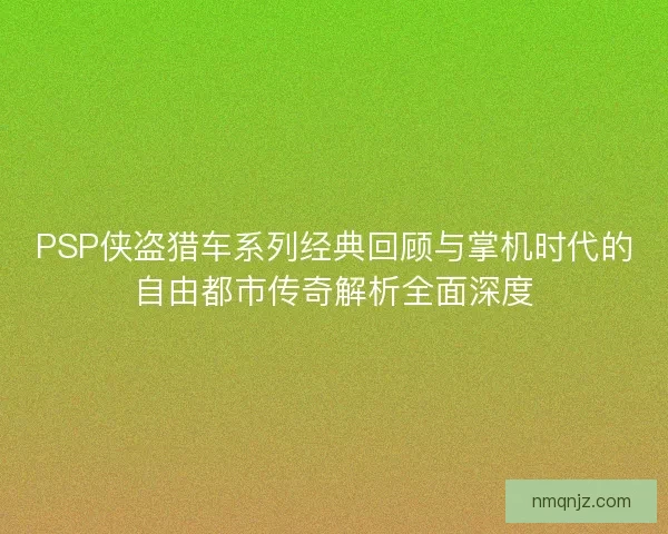 PSP侠盗猎车系列经典回顾与掌机时代的自由都市传奇解析全面深度