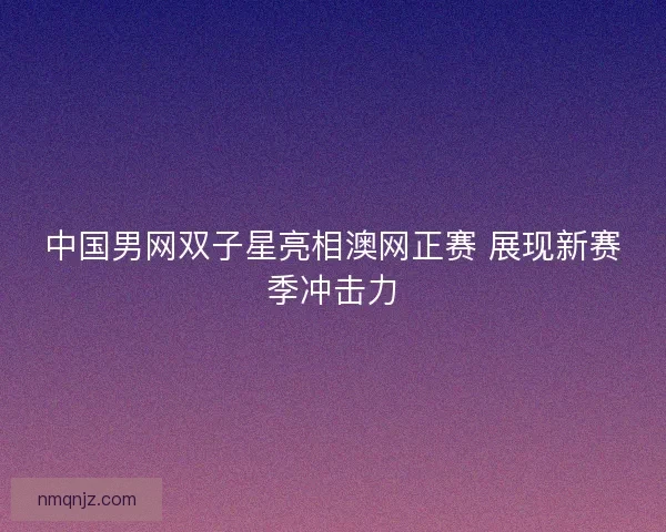 中国男网双子星亮相澳网正赛 展现新赛季冲击力