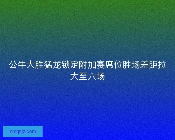 公牛大胜猛龙锁定附加赛席位胜场差距拉大至六场