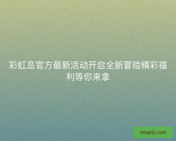 彩虹岛官方最新活动开启全新冒险精彩福利等你来拿