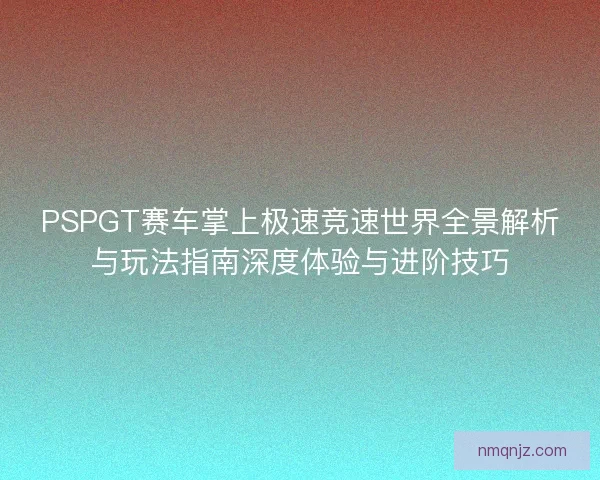 PSPGT赛车掌上极速竞速世界全景解析与玩法指南深度体验与进阶技巧 PSPGT赛车掌上极速竞速世界全景解析与玩法指南深度体验与进阶技巧