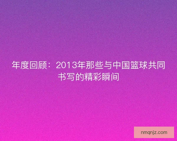 年度回顾：2013年那些与中国篮球共同书写的精彩瞬间