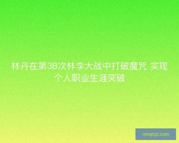 林丹在第38次林李大战中打破魔咒 实现个人职业生涯突破