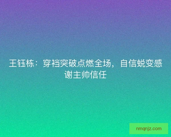 王钰栋：穿裆突破点燃全场，自信蜕变感谢主帅信任